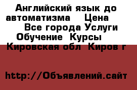 Английский язык до автоматизма. › Цена ­ 1 000 - Все города Услуги » Обучение. Курсы   . Кировская обл.,Киров г.